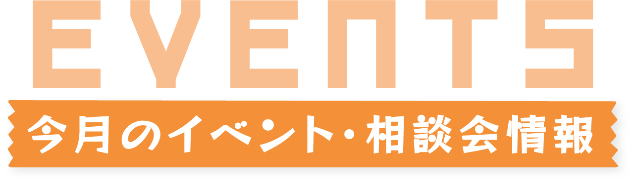 EVENTS 今月のイベント・相談会情報